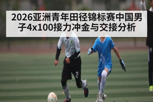 2026亚洲青年田径锦标赛中国男子4x100接力冲金与交接分析