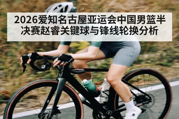 2026爱知名古屋亚运会中国男篮半决赛赵睿关键球与锋线轮换分析