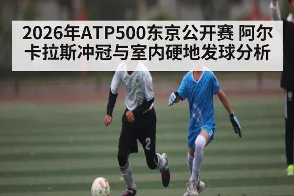 2026年ATP500东京公开赛 阿尔卡拉斯冲冠与室内硬地发球分析