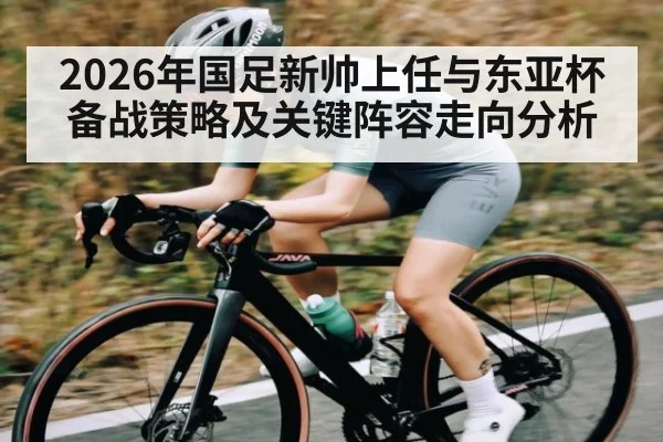 2026年国足新帅上任与东亚杯备战策略及关键阵容走向分析