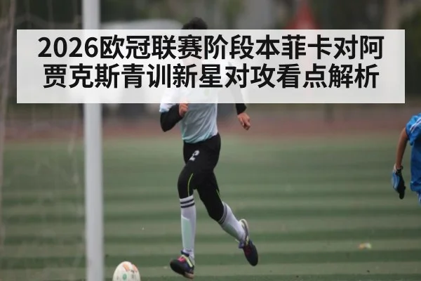 2026欧冠联赛阶段本菲卡对阿贾克斯青训新星对攻看点解析