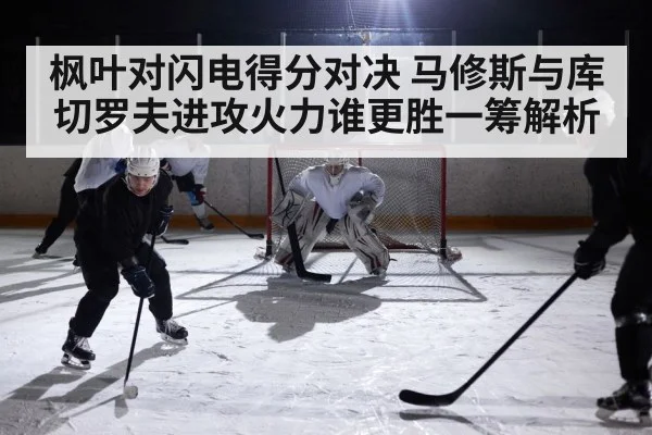 枫叶对闪电得分对决 马修斯与库切罗夫进攻火力谁更胜一筹解析 | kaiyun